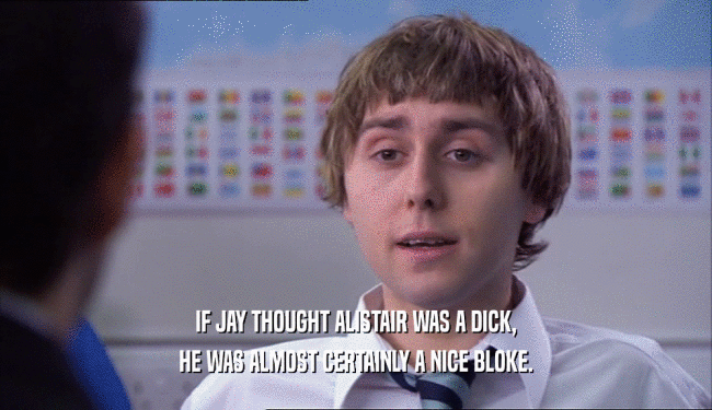 IF JAY THOUGHT ALISTAIR WAS A DICK,
 HE WAS ALMOST CERTAINLY A NICE BLOKE.
 