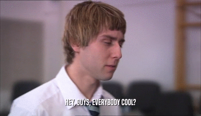 HEY, GUYS, EVERYBODY COOL?  