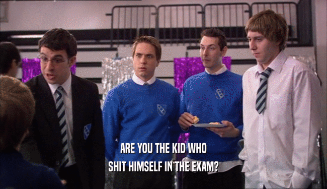 ARE YOU THE KID WHO SHIT HIMSELF IN THE EXAM? 