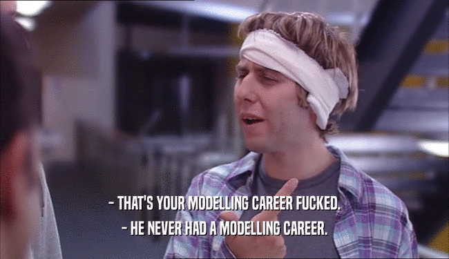 - THAT'S YOUR MODELLING CAREER FUCKED. - HE NEVER HAD A MODELLING CAREER. 