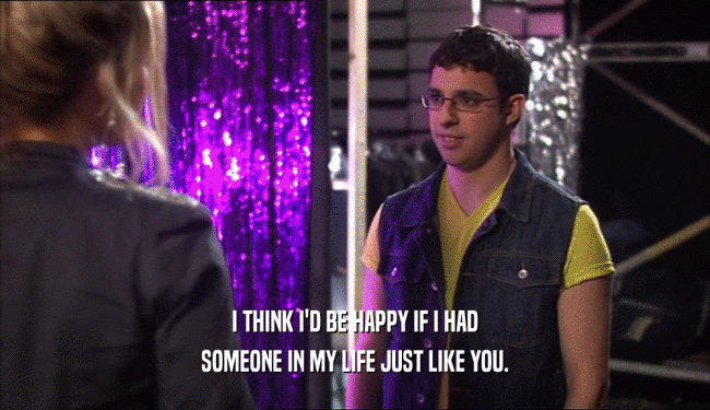 I THINK I'D BE HAPPY IF I HAD SOMEONE IN MY LIFE JUST LIKE YOU. 