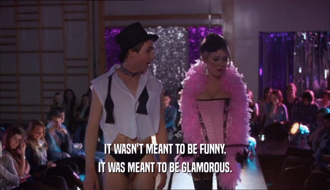 IT WASN'T MEANT TO BE FUNNY.
 IT WAS MEANT TO BE GLAMOROUS.
 