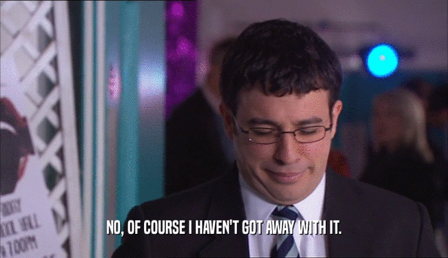 NO, OF COURSE I HAVEN'T GOT AWAY WITH IT.  