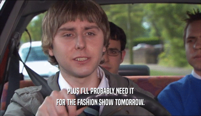 PLUS I'LL PROBABLY NEED IT FOR THE FASHION SHOW TOMORROW. 