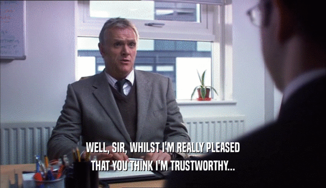 WELL, SIR, WHILST I'M REALLY PLEASED THAT YOU THINK I'M TRUSTWORTHY... 