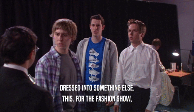 DRESSED INTO SOMETHING ELSE. THIS. FOR THE FASHION SHOW, 