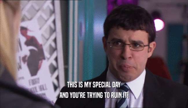 THIS IS MY SPECIAL DAY
 AND YOU'RE TRYING TO RUIN IT!
 