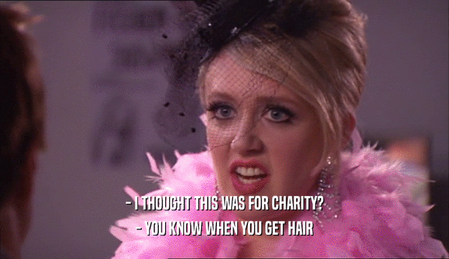 - I THOUGHT THIS WAS FOR CHARITY? - YOU KNOW WHEN YOU GET HAIR 