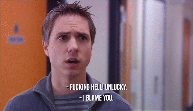 - FUCKING HELL! UNLUCKY. - I BLAME YOU. 