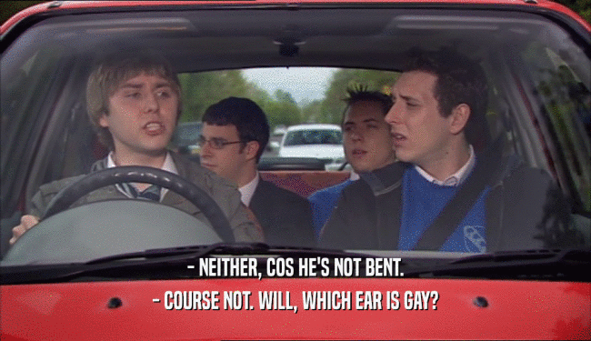 - NEITHER, COS HE'S NOT BENT. - COURSE NOT. WILL, WHICH EAR IS GAY? 