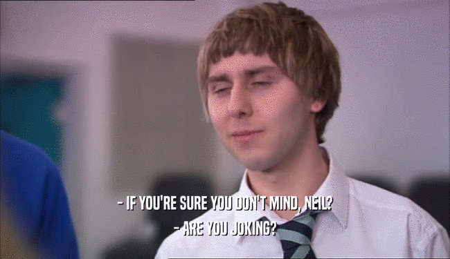 - IF YOU'RE SURE YOU DON'T MIND, NEIL? - ARE YOU JOKING? 