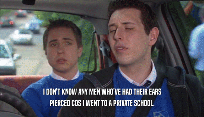 I DON'T KNOW ANY MEN WHO'VE HAD THEIR EARS PIERCED COS I WENT TO A PRIVATE SCHOOL. 