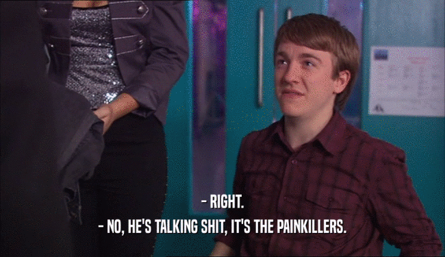 - RIGHT. - NO, HE'S TALKING SHIT, IT'S THE PAINKILLERS. 