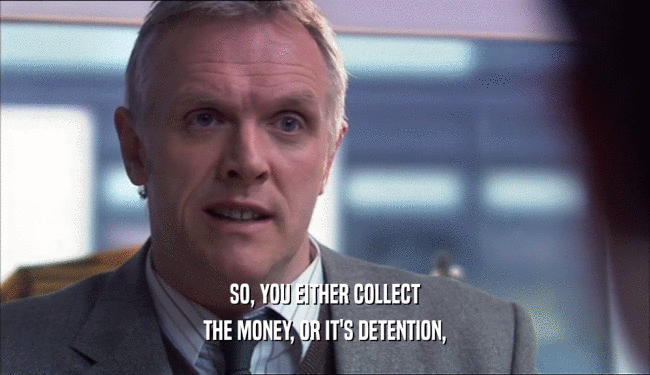SO, YOU EITHER COLLECT THE MONEY, OR IT'S DETENTION, 