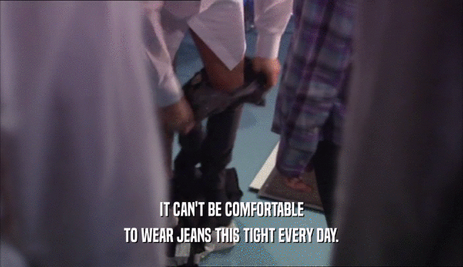 IT CAN'T BE COMFORTABLE TO WEAR JEANS THIS TIGHT EVERY DAY. 