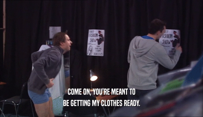 COME ON, YOU'RE MEANT TO
 BE GETTING MY CLOTHES READY.
 
