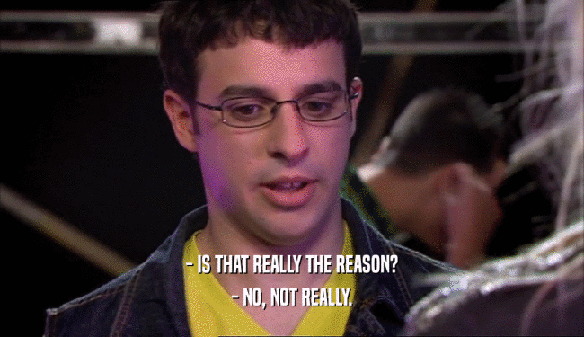 - IS THAT REALLY THE REASON? - NO, NOT REALLY. 