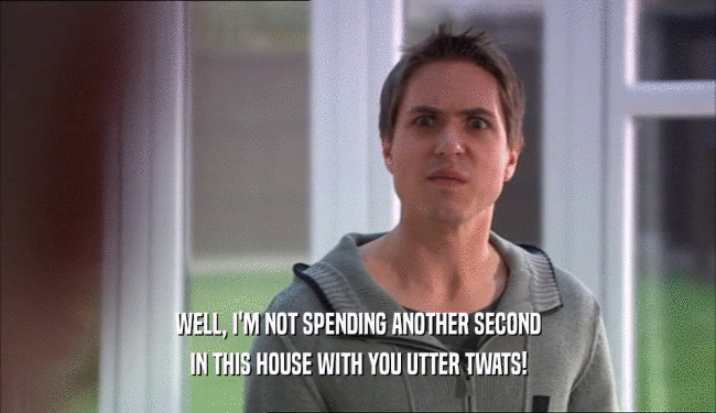 WELL, I'M NOT SPENDING ANOTHER SECOND IN THIS HOUSE WITH YOU UTTER TWATS! 