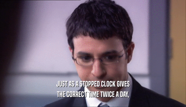 JUST AS A STOPPED CLOCK GIVES THE CORRECT TIME TWICE A DAY, 