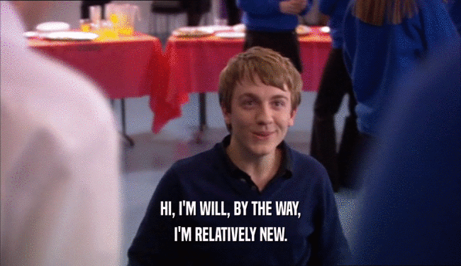 HI, I'M WILL, BY THE WAY, I'M RELATIVELY NEW. 