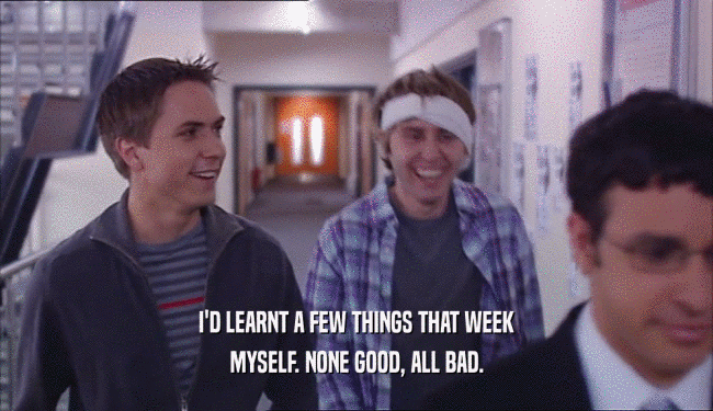 I'D LEARNT A FEW THINGS THAT WEEK MYSELF. NONE GOOD, ALL BAD. 