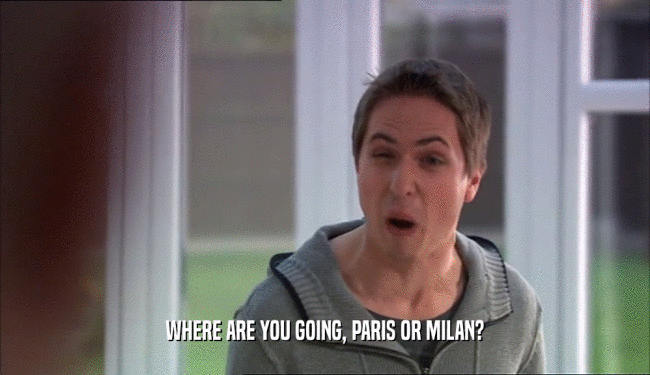 WHERE ARE YOU GOING, PARIS OR MILAN?  