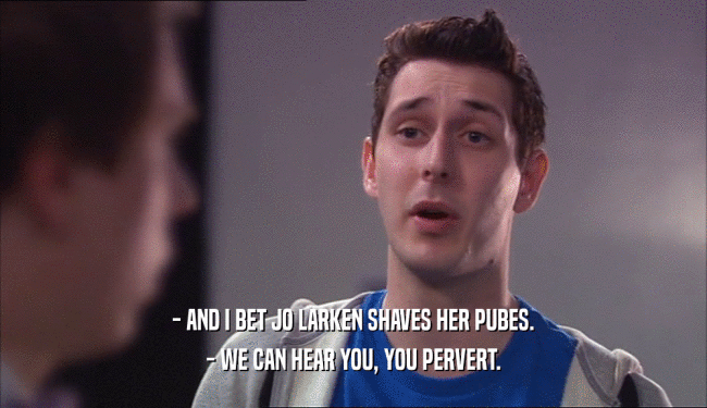 - AND I BET JO LARKEN SHAVES HER PUBES. - WE CAN HEAR YOU, YOU PERVERT. 