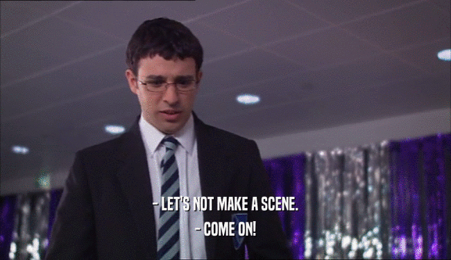 - LET'S NOT MAKE A SCENE. - COME ON! 