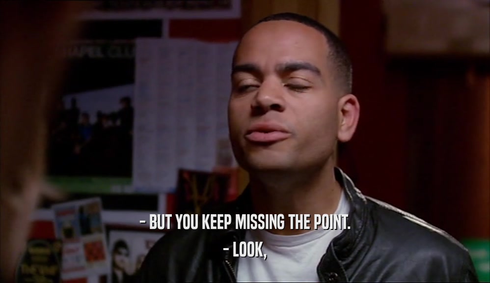 - BUT YOU KEEP MISSING THE POINT. - LOOK, 