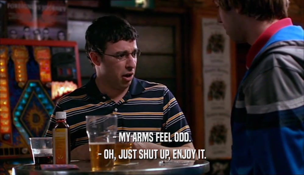 - MY ARMS FEEL ODD. - OH, JUST SHUT UP, ENJOY IT. 