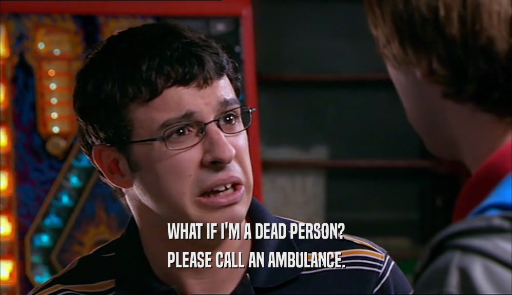 WHAT IF I'M A DEAD PERSON?
 PLEASE CALL AN AMBULANCE.
 