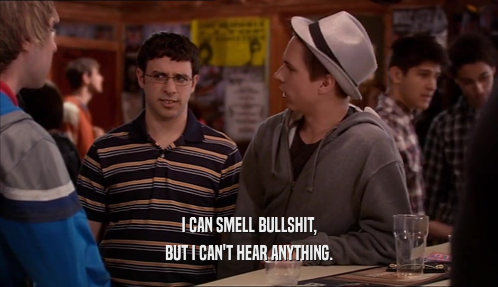 I CAN SMELL BULLSHIT, BUT I CAN'T HEAR ANYTHING. 