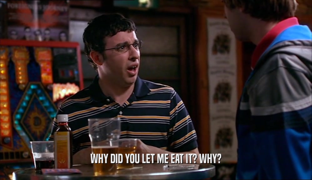 WHY DID YOU LET ME EAT IT? WHY?  
