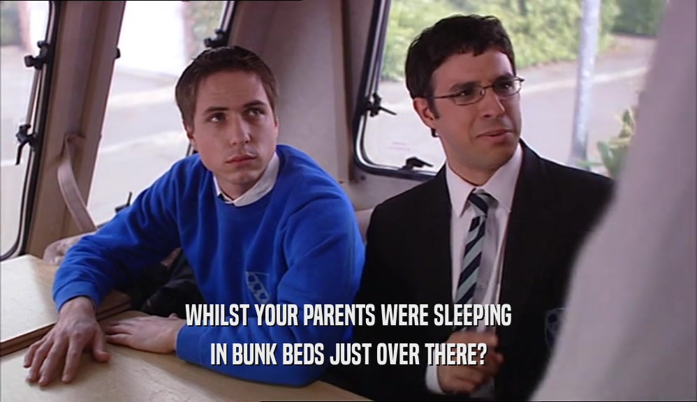 WHILST YOUR PARENTS WERE SLEEPING IN BUNK BEDS JUST OVER THERE? 