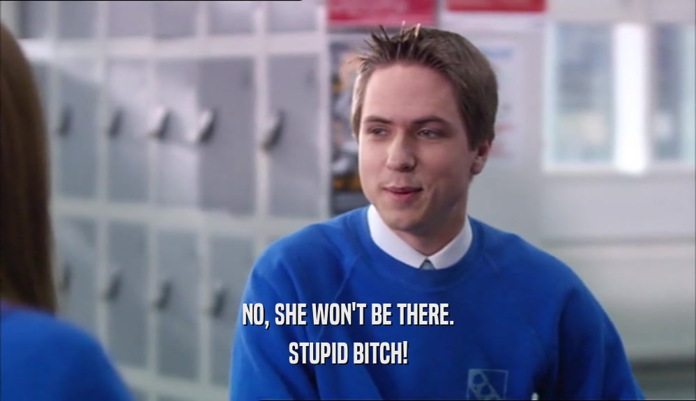 NO, SHE WON'T BE THERE. STUPID BITCH! 