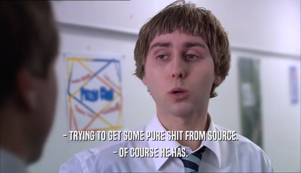 - TRYING TO GET SOME PURE SHIT FROM SOURCE. - OF COURSE HE HAS. 