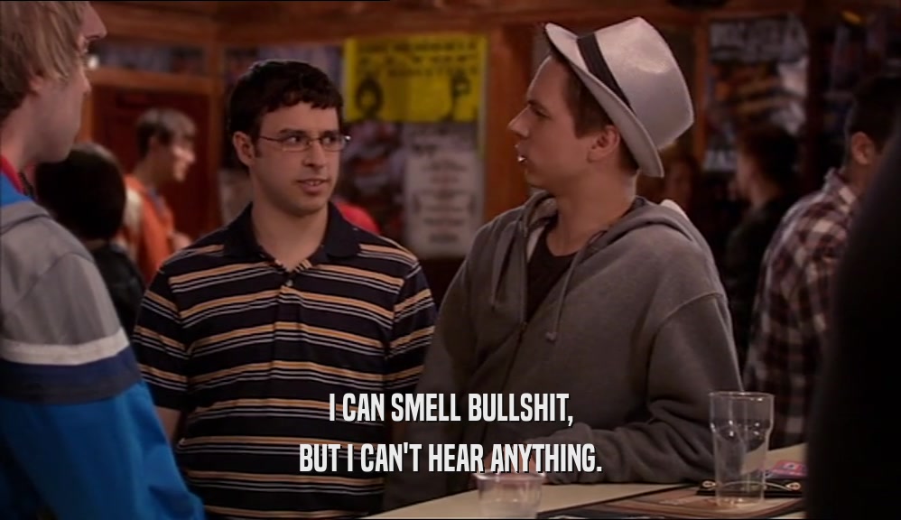 I CAN SMELL BULLSHIT, BUT I CAN'T HEAR ANYTHING. 