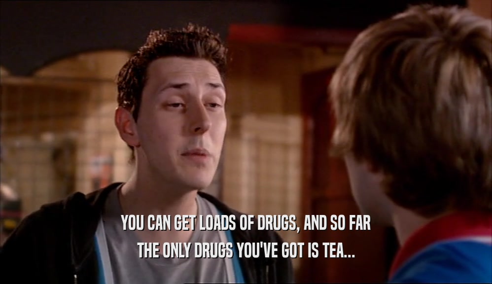 YOU CAN GET LOADS OF DRUGS, AND SO FAR THE ONLY DRUGS YOU'VE GOT IS TEA... 