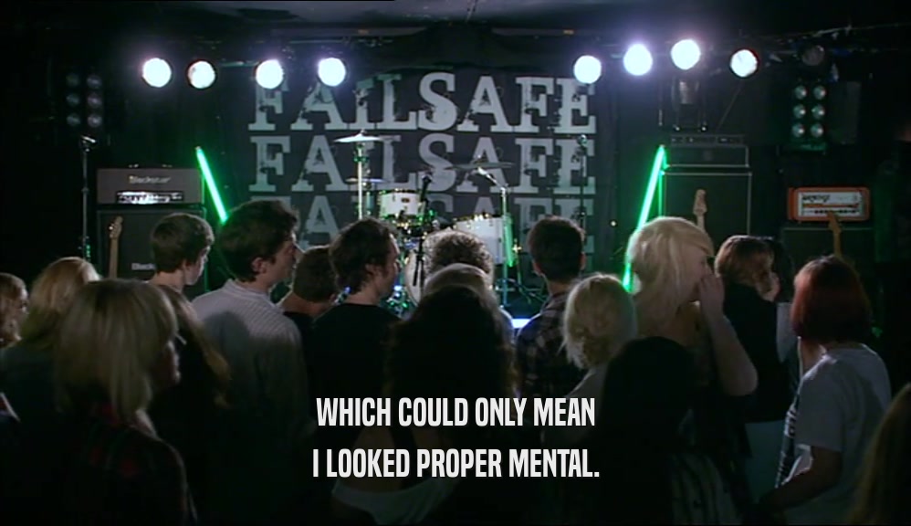 WHICH COULD ONLY MEAN I LOOKED PROPER MENTAL. 