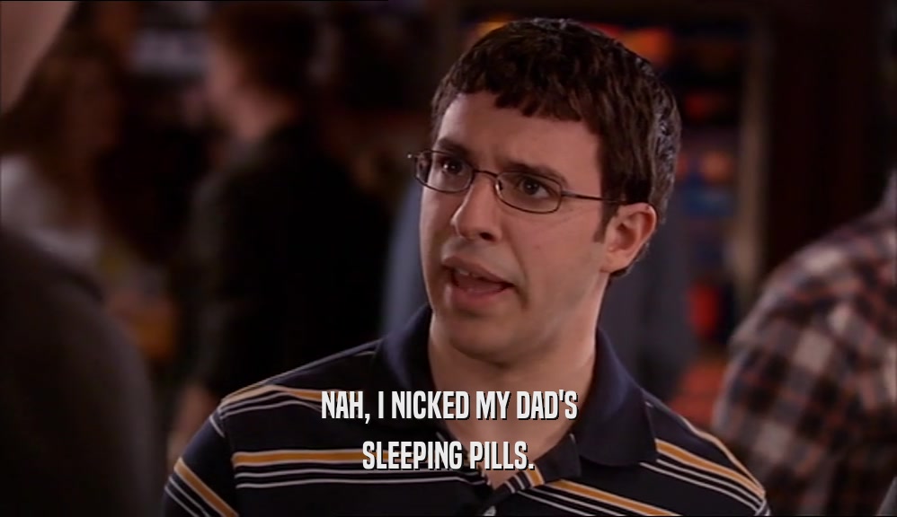 NAH, I NICKED MY DAD'S SLEEPING PILLS. 