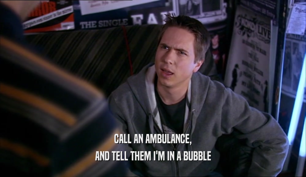 CALL AN AMBULANCE, AND TELL THEM I'M IN A BUBBLE 