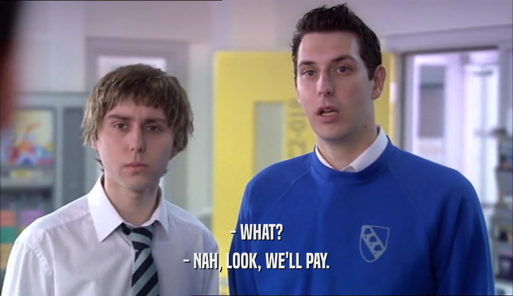 - WHAT? - NAH, LOOK, WE'LL PAY. 