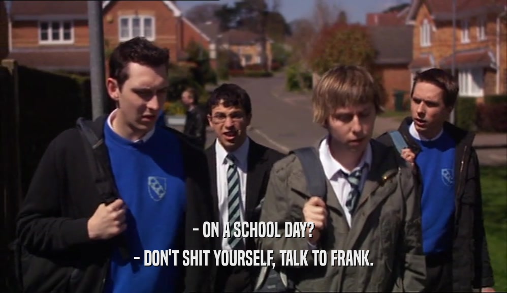 - ON A SCHOOL DAY? - DON'T SHIT YOURSELF, TALK TO FRANK. 