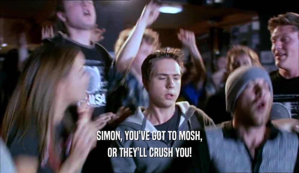 SIMON, YOU'VE GOT TO MOSH,
 OR THEY'LL CRUSH YOU!
 