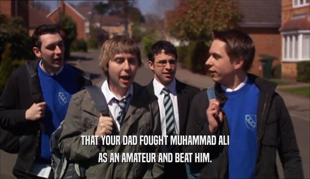 THAT YOUR DAD FOUGHT MUHAMMAD ALI AS AN AMATEUR AND BEAT HIM. 
