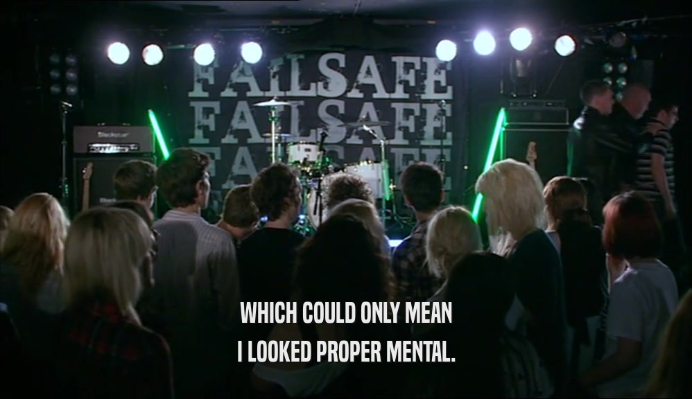 WHICH COULD ONLY MEAN I LOOKED PROPER MENTAL. 