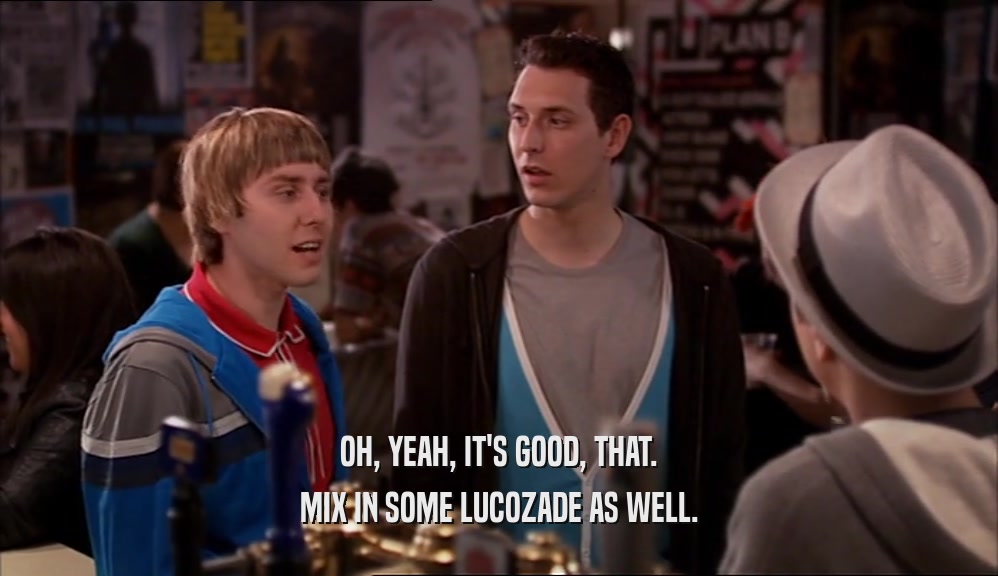 OH, YEAH, IT'S GOOD, THAT. MIX IN SOME LUCOZADE AS WELL. 