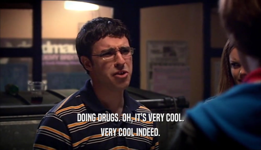 DOING DRUGS. OH, IT'S VERY COOL. VERY COOL INDEED. 