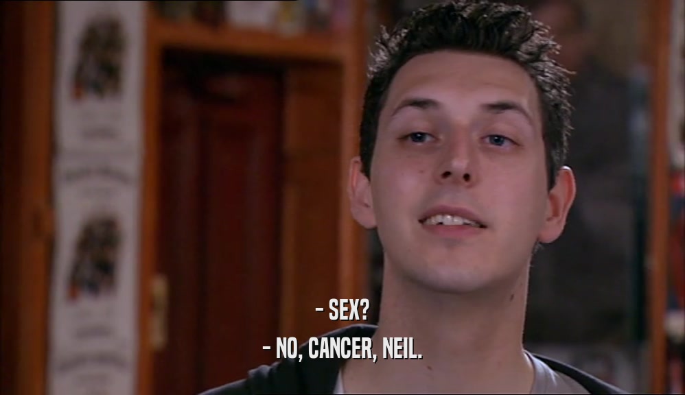 - SEX? - NO, CANCER, NEIL. 