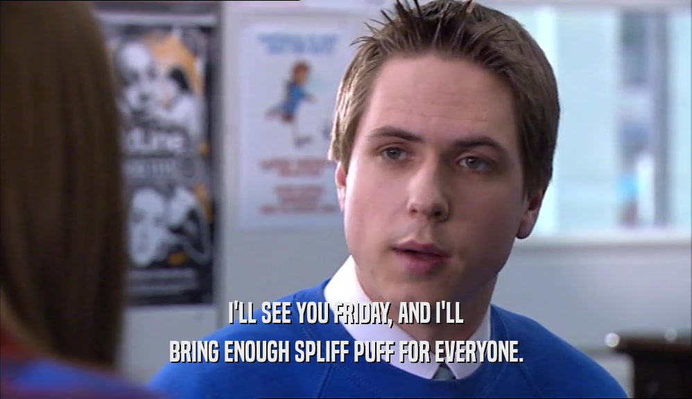 I'LL SEE YOU FRIDAY, AND I'LL BRING ENOUGH SPLIFF PUFF FOR EVERYONE. 